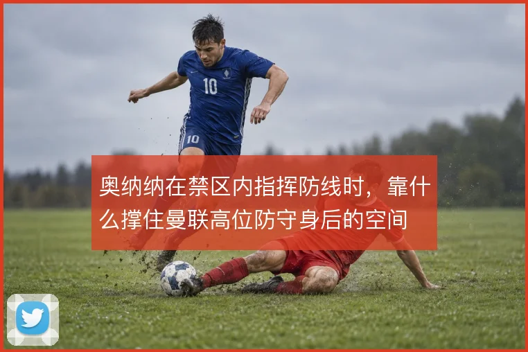 奥纳纳在禁区内指挥防线时,靠什么撑住曼联高位防守身后的空间