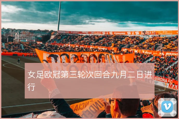 女足欧冠第三轮次回合九月二日进行