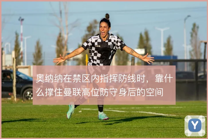 奥纳纳在禁区内指挥防线时，靠什么撑住曼联高位防守身后的空间