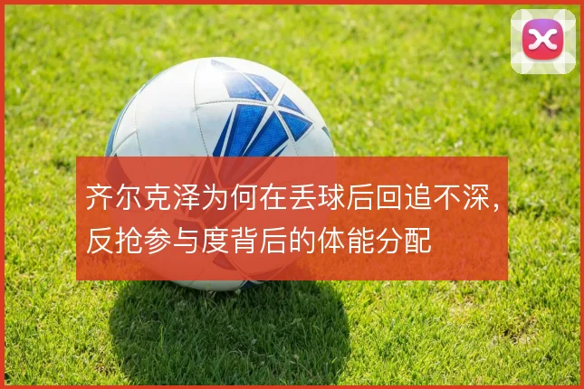 齐尔克泽为何在丢球后回追不深,反抢参与度背后的体能分配
