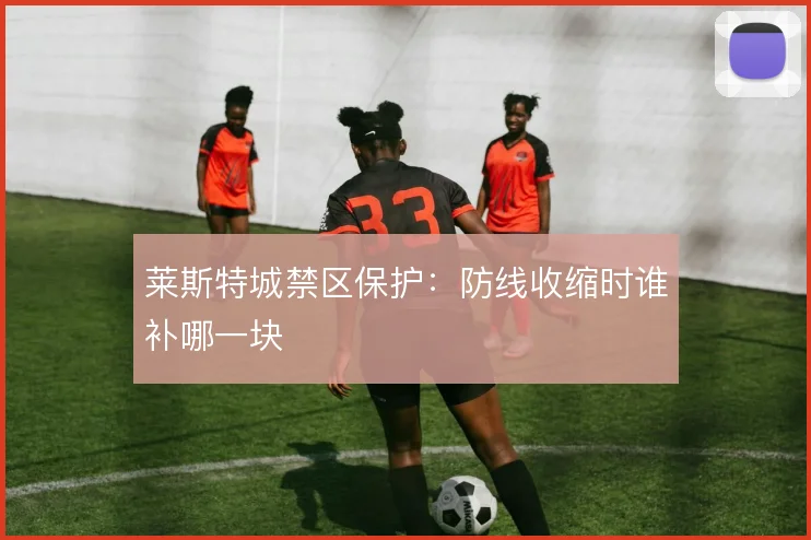 莱斯特城禁区保护：防线收缩时谁补哪一块