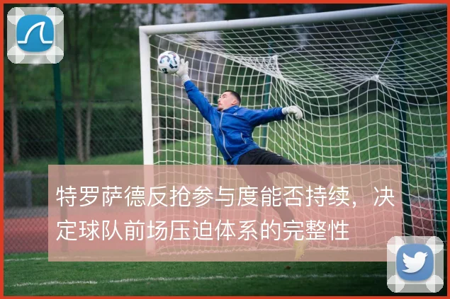 特罗萨德反抢参与度能否持续，决定球队前场压迫体系的完整性
