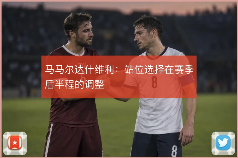 马马尔达什维利:站位选择在赛季后半程的调整
