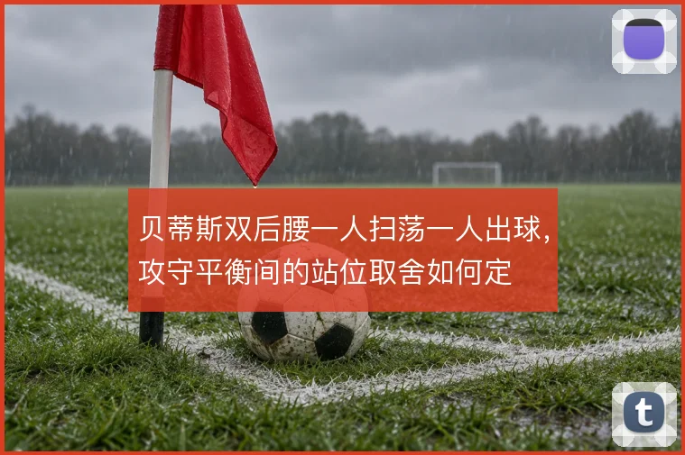 贝蒂斯双后腰一人扫荡一人出球，攻守平衡间的站位取舍如何定