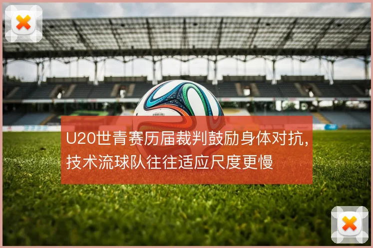 U20世青赛历届裁判鼓励身体对抗，技术流球队往往适应尺度更慢