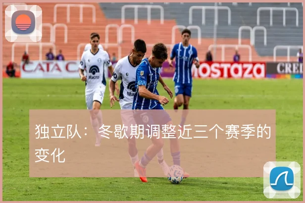 独立队:冬歇期调整近三个赛季的变化