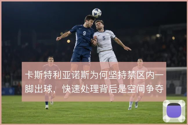 卡斯特利亚诺斯为何坚持禁区内一脚出球,快速处理背后是空间争夺
