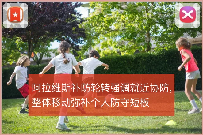 阿拉维斯补防轮转强调就近协防,整体移动弥补个人防守短板