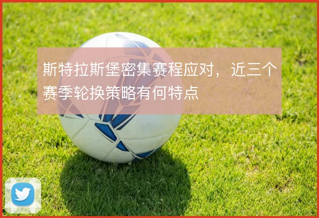 斯特拉斯堡密集赛程应对,近三个赛季轮换策略有何特点