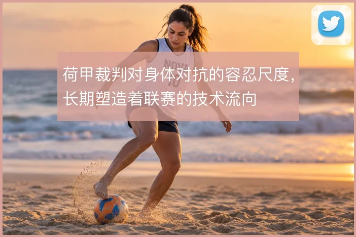 荷甲裁判对身体对抗的容忍尺度,长期塑造着联赛的技术流向