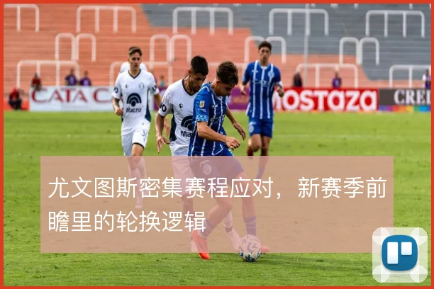 尤文图斯密集赛程应对，新赛季前瞻里的轮换逻辑