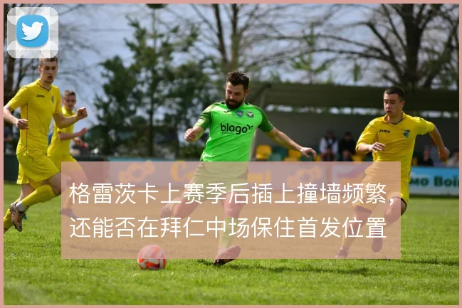 格雷茨卡上赛季后插上撞墙频繁，还能否在拜仁中场保住首发位置