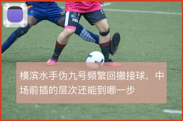 横滨水手伪九号频繁回撤接球,中场前插的层次还能到哪一步