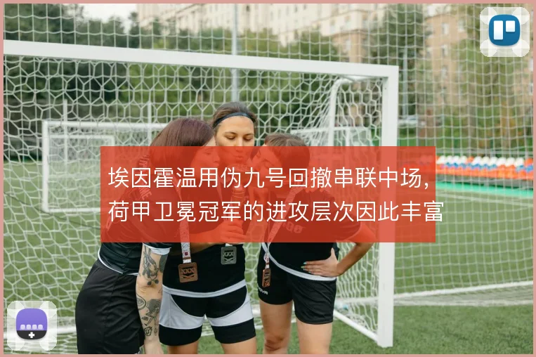 埃因霍温用伪九号回撤串联中场,荷甲卫冕冠军的进攻层次因此丰富