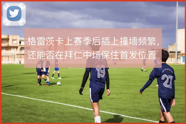 格雷茨卡上赛季后插上撞墙频繁,还能否在拜仁中场保住首发位置