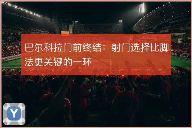 巴尔科拉门前终结:射门选择比脚法更关键的一环