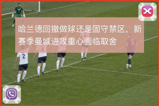 哈兰德回撤做球还是固守禁区,新赛季曼城进攻重心面临取舍