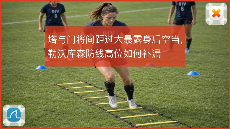 塔与门将间距过大暴露身后空当，勒沃库森防线高位如何补漏