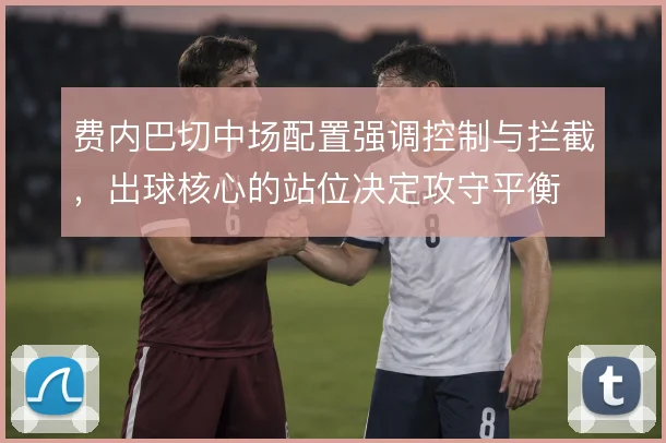 费内巴切中场配置强调控制与拦截,出球核心的站位决定攻守平衡