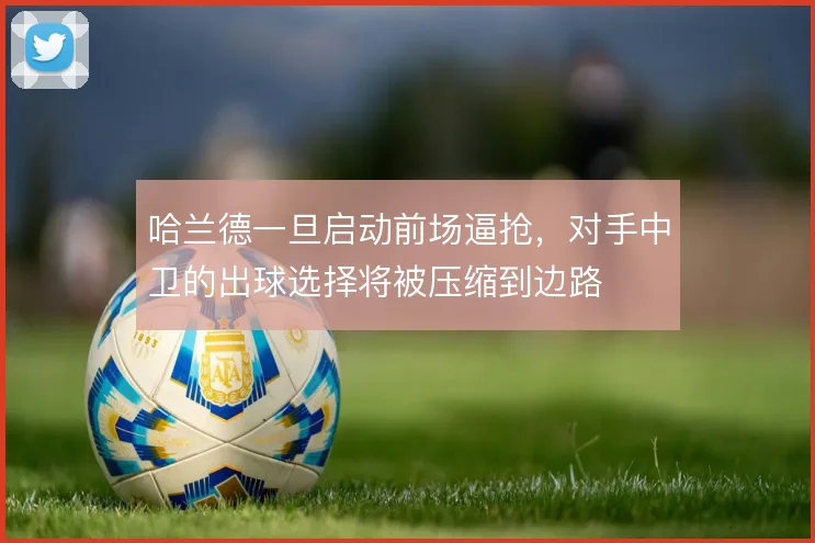 哈兰德一旦启动前场逼抢,对手中卫的出球选择将被压缩到边路