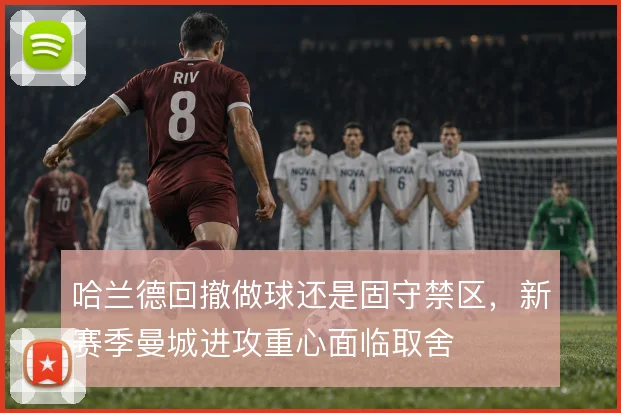 哈兰德回撤做球还是固守禁区,新赛季曼城进攻重心面临取舍