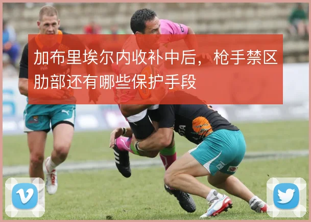 加布里埃尔内收补中后,枪手禁区肋部还有哪些保护手段