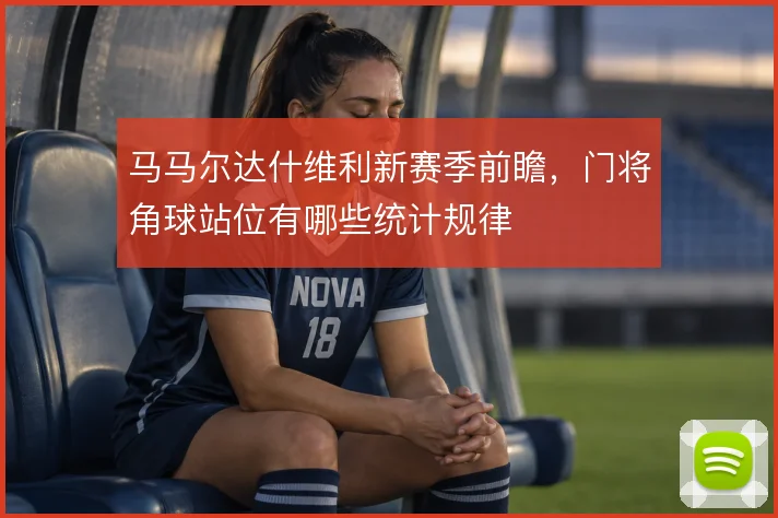 马马尔达什维利新赛季前瞻，门将角球站位有哪些统计规律