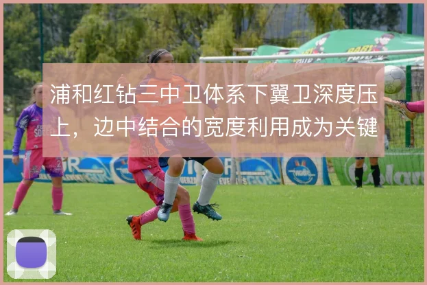 浦和红钻三中卫体系下翼卫深度压上,边中结合的宽度利用成为关键