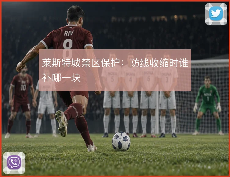 莱斯特城禁区保护：防线收缩时谁补哪一块
