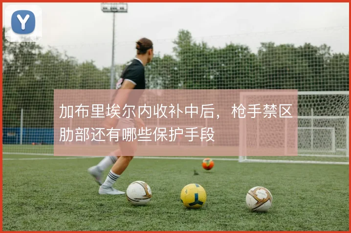 加布里埃尔内收补中后，枪手禁区肋部还有哪些保护手段