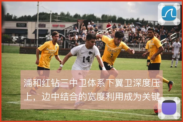 浦和红钻三中卫体系下翼卫深度压上,边中结合的宽度利用成为关键