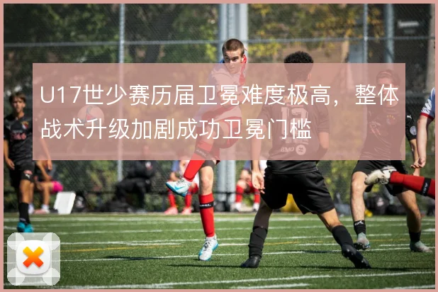 U17世少赛历届卫冕难度极高，整体战术升级加剧成功卫冕门槛