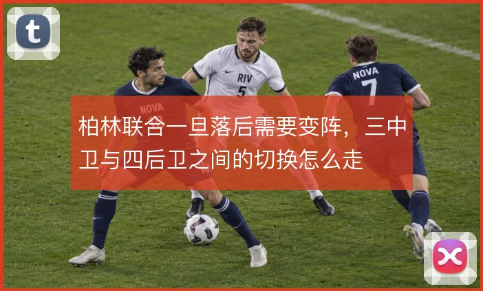 柏林联合一旦落后需要变阵,三中卫与四后卫之间的切换怎么走