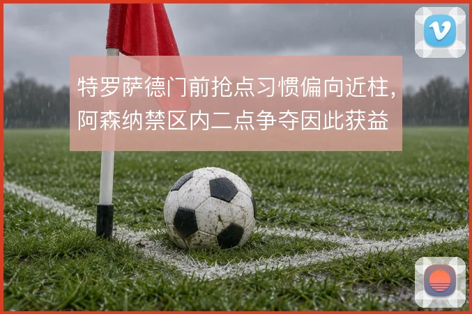 特罗萨德门前抢点习惯偏向近柱，阿森纳禁区内二点争夺因此获益