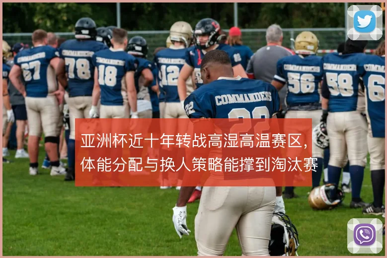 亚洲杯近十年转战高湿高温赛区，体能分配与换人策略能撑到淘汰赛吗