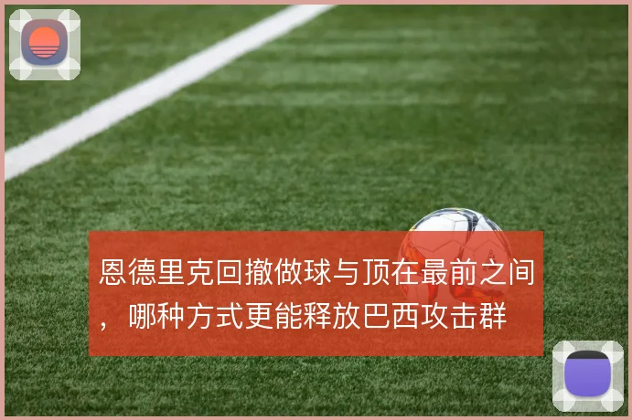 恩德里克回撤做球与顶在最前之间,哪种方式更能释放巴西攻击群