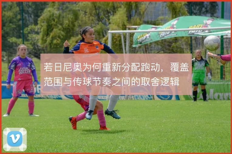 若日尼奥为何重新分配跑动,覆盖范围与传球节奏之间的取舍逻辑