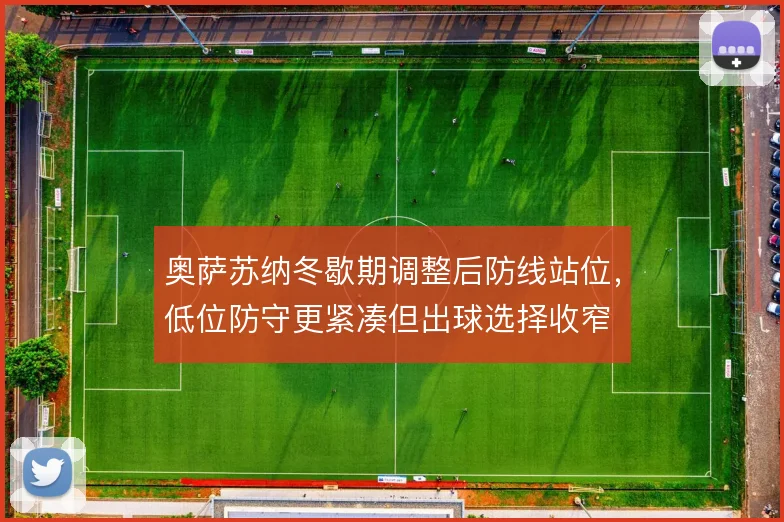 奥萨苏纳冬歇期调整后防线站位,低位防守更紧凑但出球选择收窄