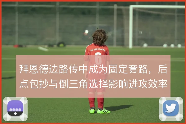 拜恩德边路传中成为固定套路，后点包抄与倒三角选择影响进攻效率