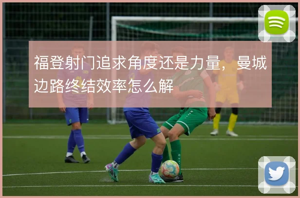 福登射门追求角度还是力量,曼城边路终结效率怎么解