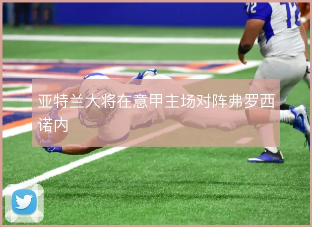 亚特兰大将在意甲主场对阵弗罗西诺内