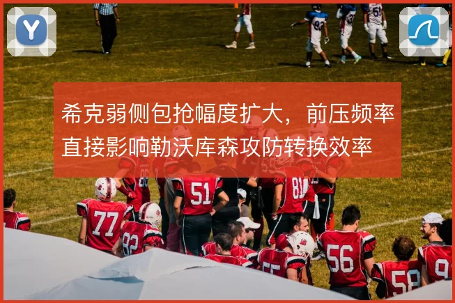 希克弱侧包抢幅度扩大,前压频率直接影响勒沃库森攻防转换效率